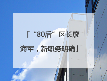 “80后”区长廖海军，新职务明确