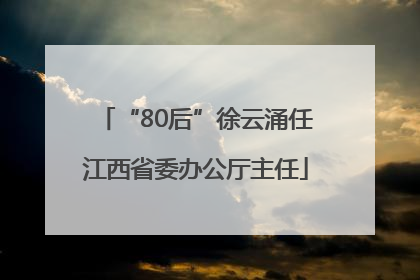 “80后”徐云涌任江西省委办公厅主任