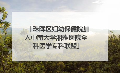 珠晖区妇幼保健院加入中南大学湘雅医院全科医学专科联盟