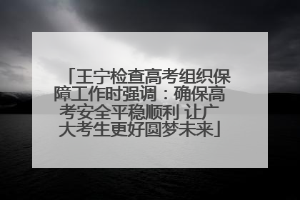 王宁检查高考组织保障工作时强调：确保高考安全平稳顺利 让广大考生更好圆梦未来
