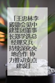 王忠林李殿勋会见中建集团董事长郑学选总经理文兵 持续深化央地合作 协力推动支点建设
