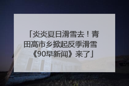 炎炎夏日滑雪去！青田高市乡掀起反季滑雪《90早新闻》来了