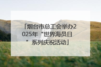 烟台市总工会举办2025年“世界海员日”系列庆祝活动
