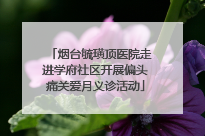 烟台毓璜顶医院走进学府社区开展偏头痛关爱月义诊活动