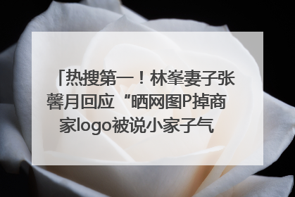 热搜第一！林峯妻子张馨月回应“晒网图P掉商家logo被说小家子气”：没那么多想法，可能有人恶意解读