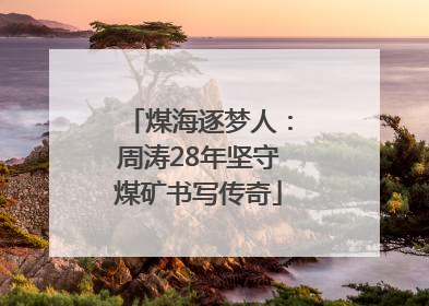 煤海逐梦人：周涛28年坚守煤矿书写传奇