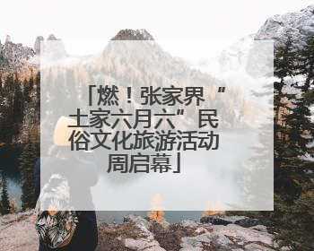 燃！张家界“土家六月六”民俗文化旅游活动周启幕