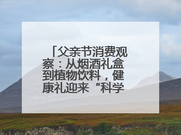 父亲节消费观察：从烟酒礼盒到植物饮料，健康礼迎来“科学养生”新世代