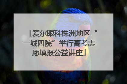 爱尔眼科株洲地区“一城四院”举行高考志愿填报公益讲座