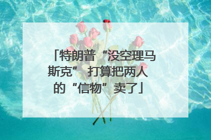 特朗普“没空理马斯克” 打算把两人的“信物”卖了