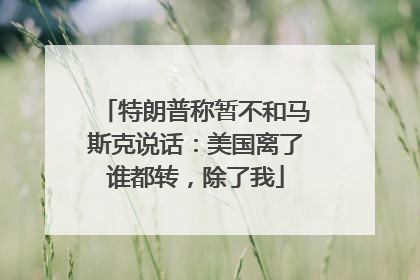 特朗普称暂不和马斯克说话：美国离了谁都转，除了我