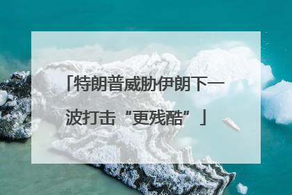 特朗普威胁伊朗下一波打击“更残酷”