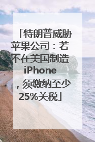 特朗普威胁苹果公司：若不在美国制造iPhone，须缴纳至少25%关税