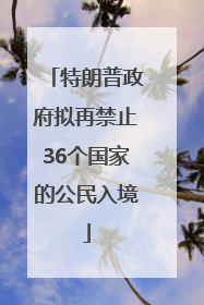 特朗普政府拟再禁止36个国家的公民入境