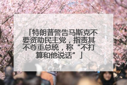 特朗普警告马斯克不要资助民主党，指责其不尊重总统，称“不打算和他说话”