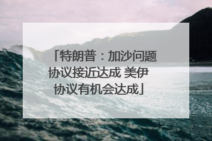 特朗普：加沙问题协议接近达成 美伊协议有机会达成