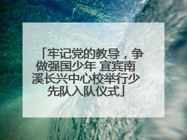 牢记党的教导，争做强国少年 宜宾南溪长兴中心校举行少先队入队仪式