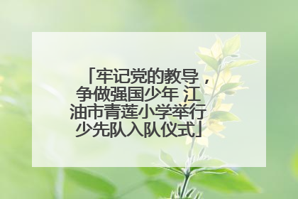 牢记党的教导，争做强国少年 江油市青莲小学举行少先队入队仪式