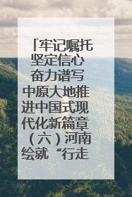 牢记嘱托 坚定信心 奋力谱写中原大地推进中国式现代化新篇章（六）河南绘就“行走河南·读懂中国”新画卷丨牢记嘱托谱新篇