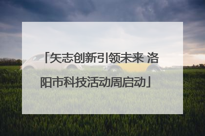 矢志创新引领未来 洛阳市科技活动周启动