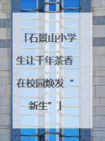 石景山小学生让千年茶香在校园焕发“新生”