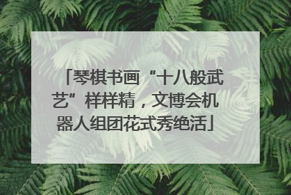 琴棋书画“十八般武艺”样样精，文博会机器人组团花式秀绝活