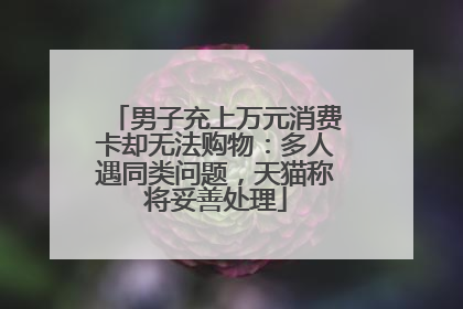 男子充上万元消费卡却无法购物：多人遇同类问题，天猫称将妥善处理