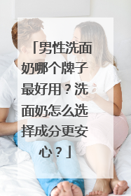 男性洗面奶哪个牌子最好用？洗面奶怎么选择成分更安心？