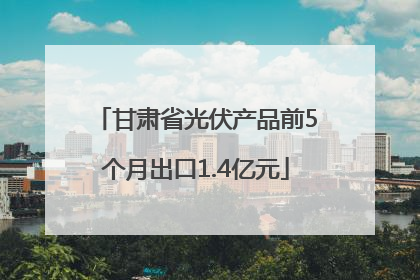 甘肃省光伏产品前5个月出口1.4亿元