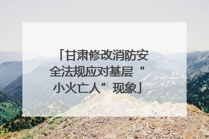 甘肃修改消防安全法规应对基层“小火亡人”现象