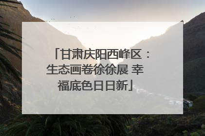 甘肃庆阳西峰区：生态画卷徐徐展 幸福底色日日新