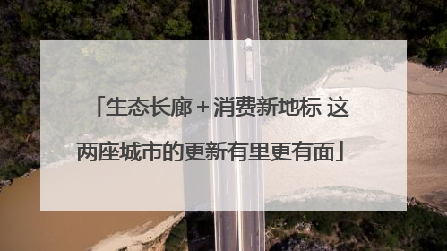 生态长廊＋消费新地标 这两座城市的更新有里更有面
