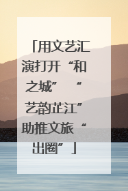 用文艺汇演打开“和之城” “艺韵芷江”助推文旅“出圈”