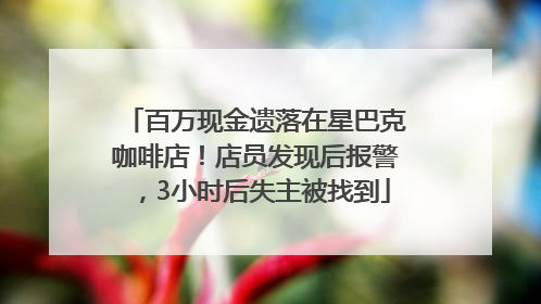 百万现金遗落在星巴克咖啡店！店员发现后报警，3小时后失主被找到