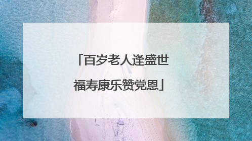 百岁老人逢盛世 福寿康乐赞党恩