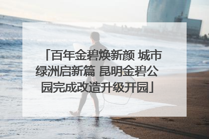 百年金碧焕新颜 城市绿洲启新篇 昆明金碧公园完成改造升级开园