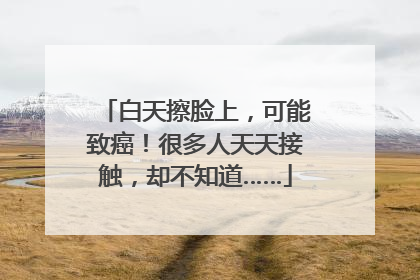 白天擦脸上，可能致癌！很多人天天接触，却不知道……