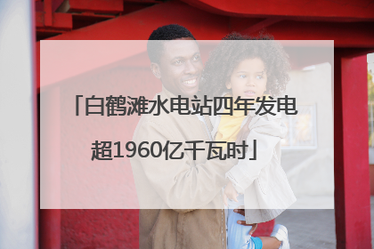 白鹤滩水电站四年发电超1960亿千瓦时