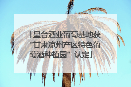 皇台酒业葡萄基地获“甘肃凉州产区特色葡萄酒种植园”认定