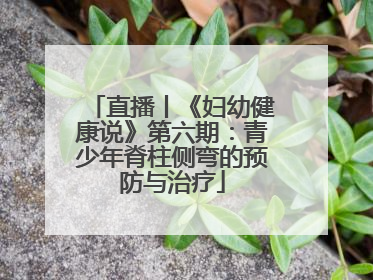 直播丨《妇幼健康说》第六期：青少年脊柱侧弯的预防与治疗
