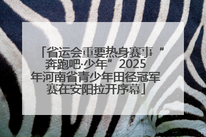 省运会重要热身赛事“奔跑吧·少年”2025年河南省青少年田径冠军赛在安阳拉开序幕