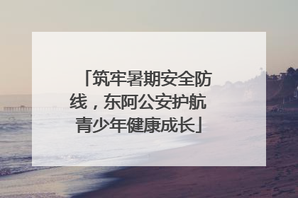 筑牢暑期安全防线，东阿公安护航青少年健康成长