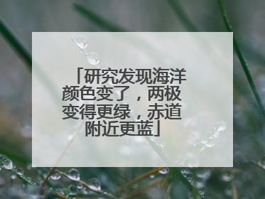 研究发现海洋颜色变了，两极变得更绿，赤道附近更蓝