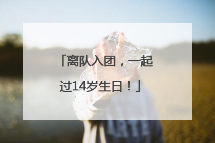离队入团，一起过14岁生日！