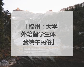 福州：大学外籍留学生体验端午民俗