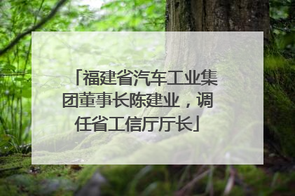 福建省汽车工业集团董事长陈建业，调任省工信厅厅长