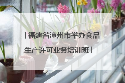 福建省漳州市举办食品生产许可业务培训班