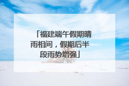 福建端午假期晴雨相间，假期后半段雨势增强