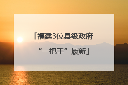 福建3位县级政府“一把手”履新