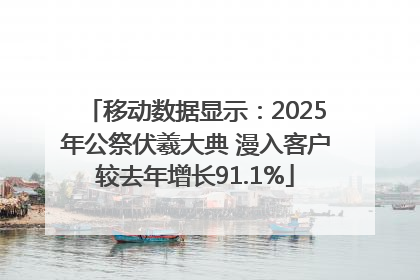 移动数据显示：2025年公祭伏羲大典 漫入客户较去年增长91.1%